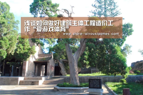 浅谈如何做好建筑主体工程造价工作“爱游戏体育”(图1) 爱游戏官网